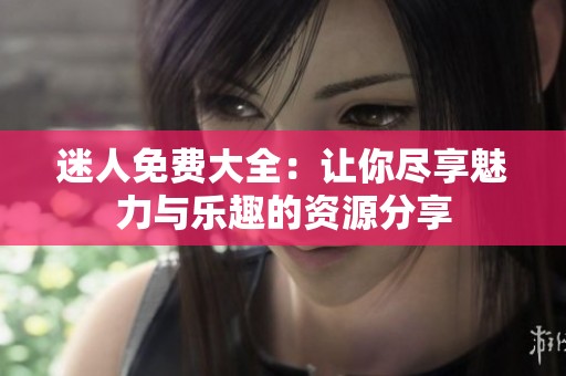迷人免费大全：让你尽享魅力与乐趣的资源分享