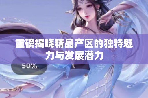 重磅揭晓精品产区的独特魅力与发展潜力