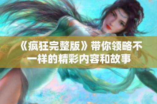 《疯狂完整版》带你领略不一样的精彩内容和故事