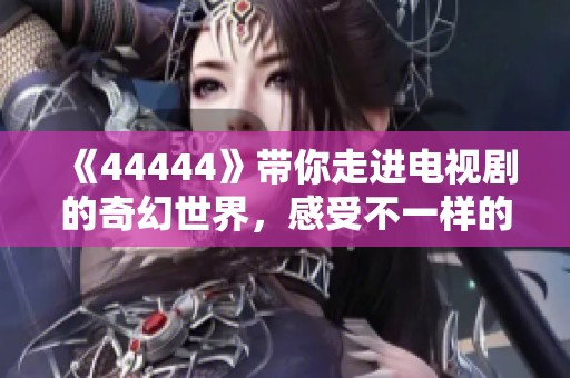 《44444》带你走进电视剧的奇幻世界，感受不一样的故事魅力