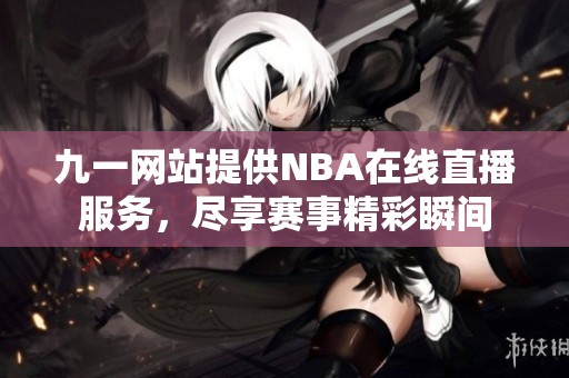 九一网站提供NBA在线直播服务，尽享赛事精彩瞬间