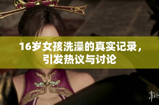 16岁女孩洗澡的真实记录，引发热议与讨论