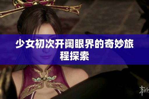 少女初次开阔眼界的奇妙旅程探索