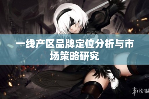 一线产区品牌定位分析与市场策略研究