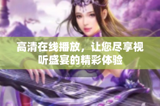 高清在线播放，让您尽享视听盛宴的精彩体验