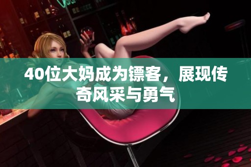 40位大妈成为镖客，展现传奇风采与勇气
