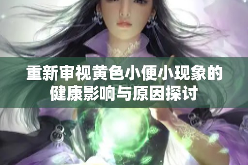 重新审视黄色小便小现象的健康影响与原因探讨