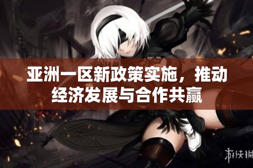 亚洲一区新政策实施，推动经济发展与合作共赢