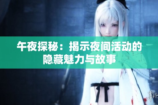 午夜探秘：揭示夜间活动的隐藏魅力与故事