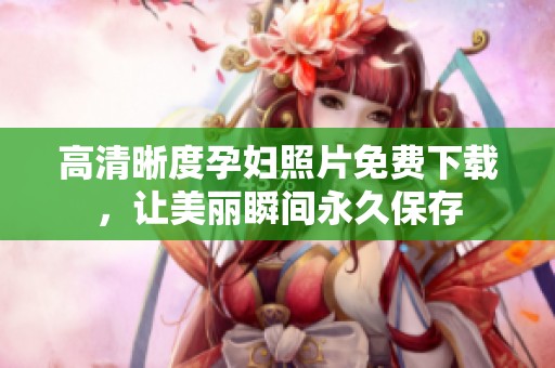 高清晰度孕妇照片免费下载，让美丽瞬间永久保存