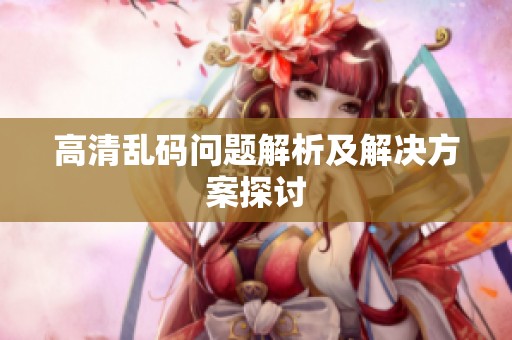 高清乱码问题解析及解决方案探讨