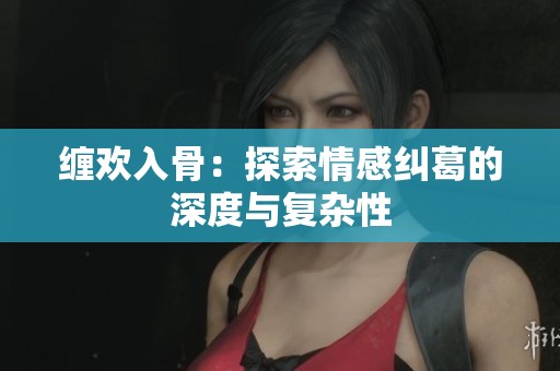 缠欢入骨：探索情感纠葛的深度与复杂性