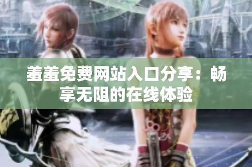 羞羞免费网站入口分享：畅享无阻的在线体验