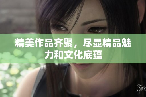 精美作品齐聚，尽显精品魅力和文化底蕴