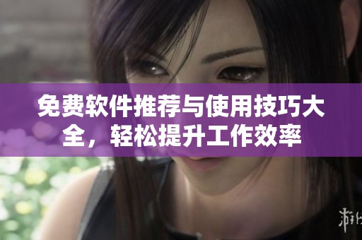 免费软件推荐与使用技巧大全，轻松提升工作效率