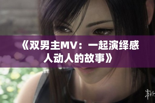 《双男主MV:一起演绎感人动人的故事》 《双男主MV:一起演绎感人动人的故事》