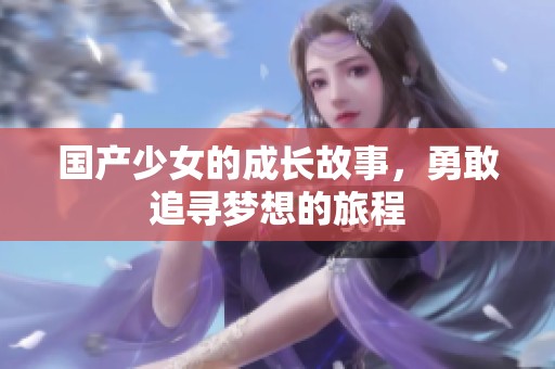 国产少女的成长故事，勇敢追寻梦想的旅程