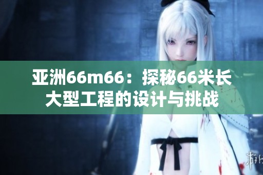 亚洲66m66：探秘66米长大型工程的设计与挑战