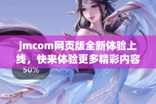 jmcom网页版全新体验上线，快来体验更多精彩内容！