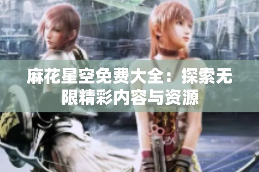 麻花星空免费大全：探索无限精彩内容与资源