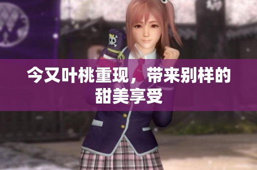 今又叶桃重现，带来别样的甜美享受