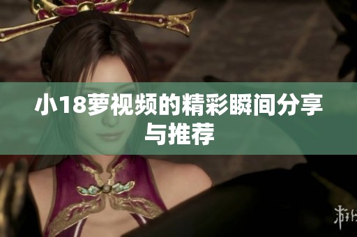 小18萝视频的精彩瞬间分享与推荐
