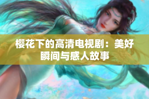 樱花下的高清电视剧：美好瞬间与感人故事