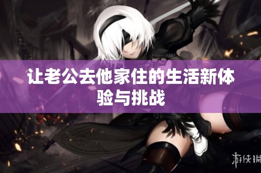 让老公去他家住的生活新体验与挑战