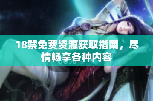 18禁免费资源获取指南，尽情畅享各种内容