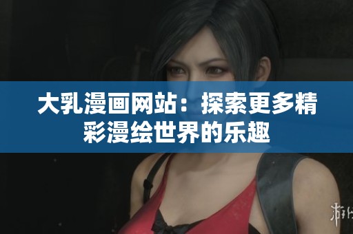 大乳漫画网站：探索更多精彩漫绘世界的乐趣