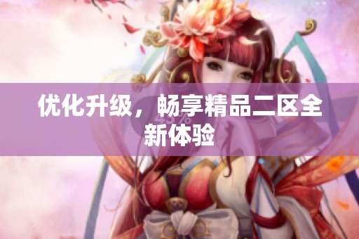 优化升级，畅享精品二区全新体验