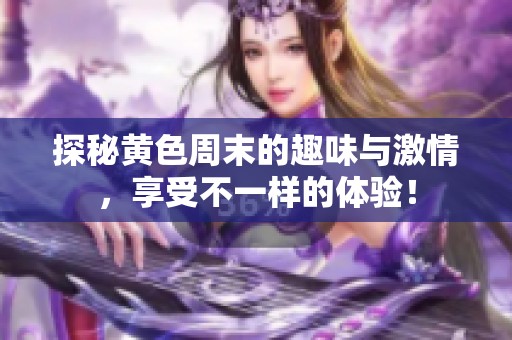 探秘黄色周末的趣味与激情，享受不一样的体验！