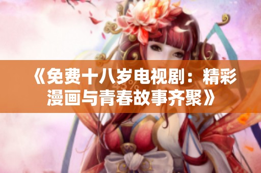 《免费十八岁电视剧：精彩漫画与青春故事齐聚》