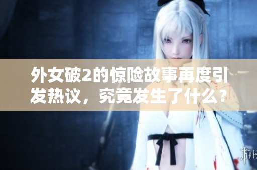 外女破2的惊险故事再度引发热议，究竟发生了什么？