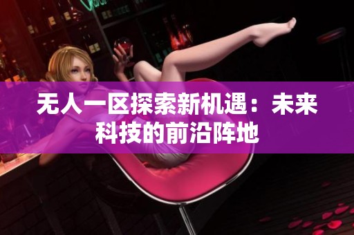 无人一区探索新机遇：未来科技的前沿阵地