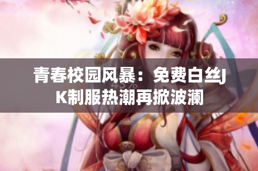 青春校园风暴：免费白丝JK制服热潮再掀波澜