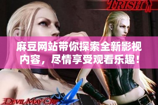 麻豆网站带你探索全新影视内容，尽情享受观看乐趣！