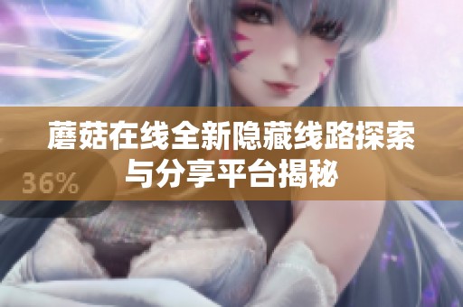 蘑菇在线全新隐藏线路探索与分享平台揭秘