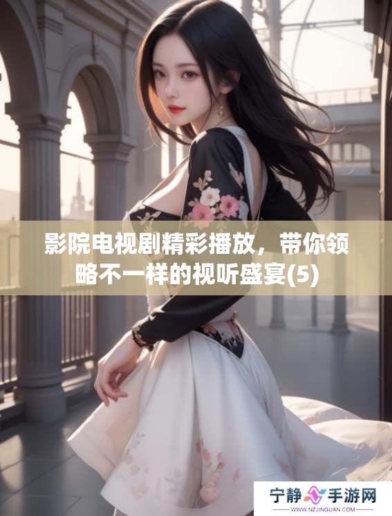 影院电视剧精彩播放，带你领略不一样的视听盛宴(5)