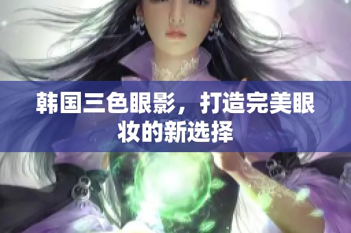 韩国三色眼影，打造完美眼妆的新选择
