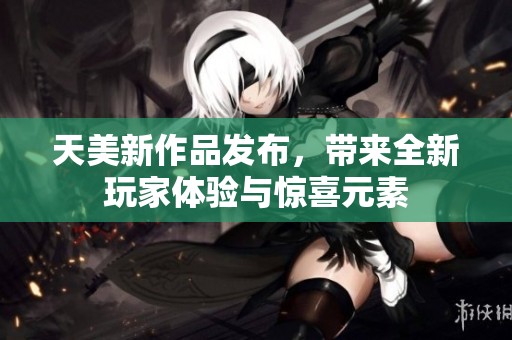 天美新作品发布，带来全新玩家体验与惊喜元素