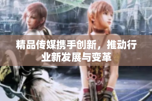 精品传媒携手创新，推动行业新发展与变革