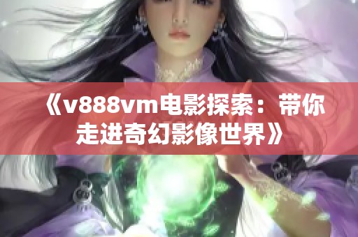《v888vm电影探索：带你走进奇幻影像世界》