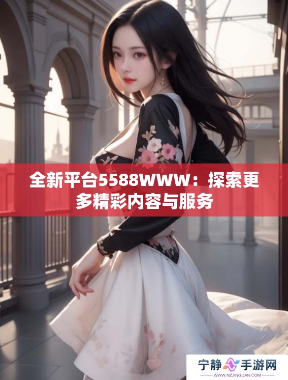 全新平台5588WWW：探索更多精彩内容与服务