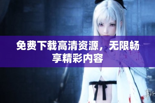 免费下载高清资源，无限畅享精彩内容