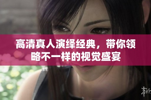 高清真人演绎经典，带你领略不一样的视觉盛宴