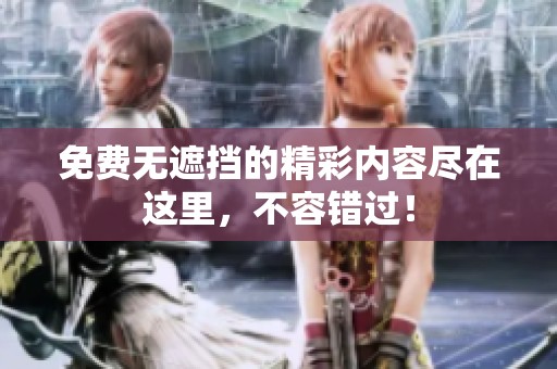 免费无遮挡的精彩内容尽在这里，不容错过！