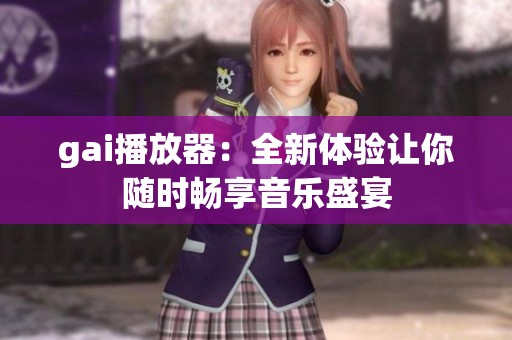 gai播放器：全新体验让你随时畅享音乐盛宴
