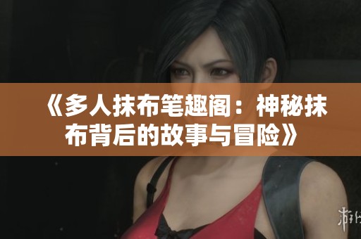 《多人抹布笔趣阁：神秘抹布背后的故事与冒险》