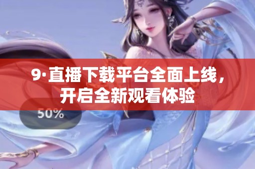 9·直播下载平台全面上线，开启全新观看体验